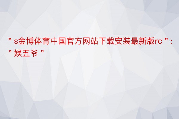 ＂s金博体育中国官方网站下载安装最新版rc＂:＂娱五爷＂
