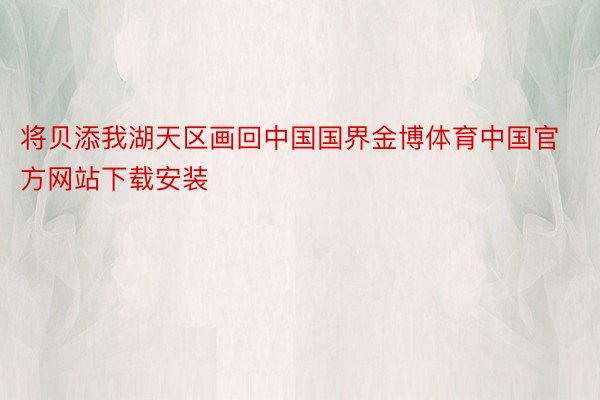 将贝添我湖天区画回中国国界金博体育中国官方网站下载安装