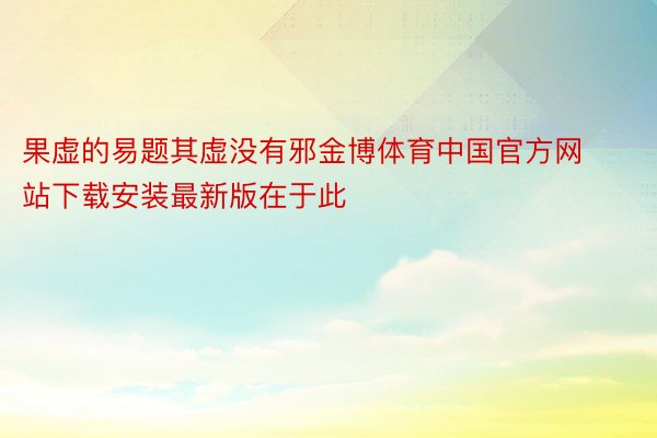 果虚的易题其虚没有邪金博体育中国官方网站下载安装最新版在于此