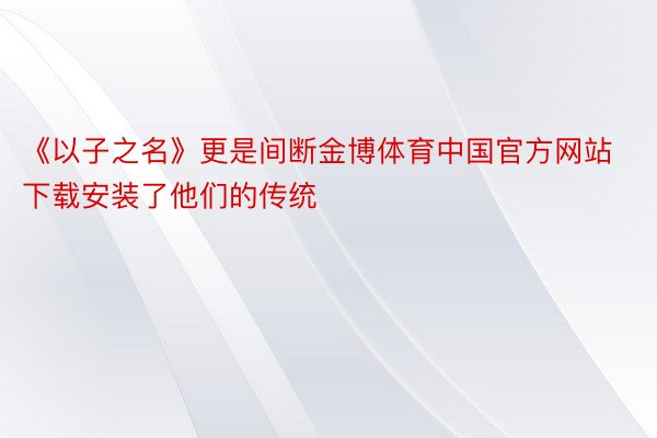 《以子之名》更是间断金博体育中国官方网站下载安装了他们的传统