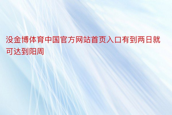 没金博体育中国官方网站首页入口有到两日就可达到阳周