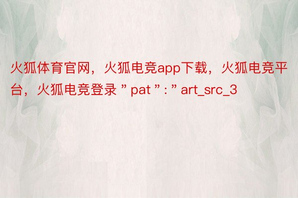 火狐体育官网，火狐电竞app下载，火狐电竞平台，火狐电竞登录＂pat＂:＂art_src_3
