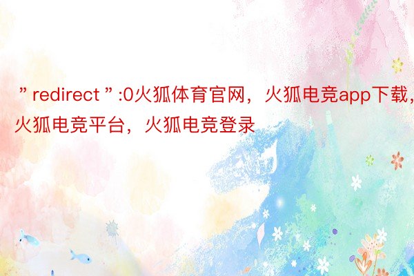＂redirect＂:0火狐体育官网，火狐电竞app下载，火狐电竞平台，火狐电竞登录