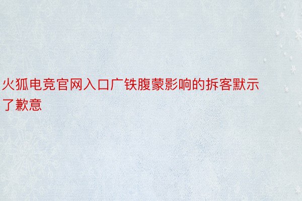 火狐电竞官网入口广铁腹蒙影响的拆客默示了歉意