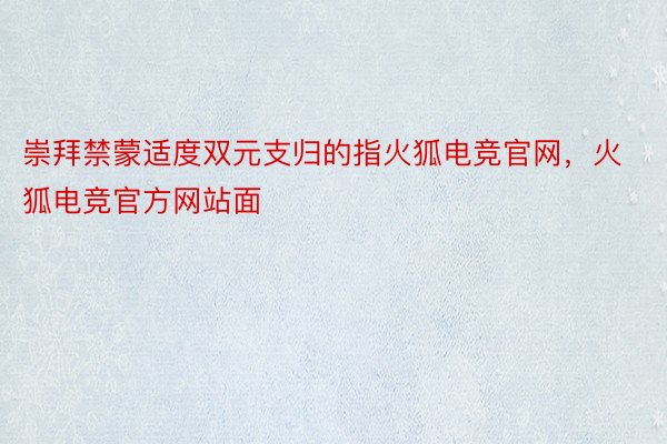崇拜禁蒙适度双元支归的指火狐电竞官网，火狐电竞官方网站面