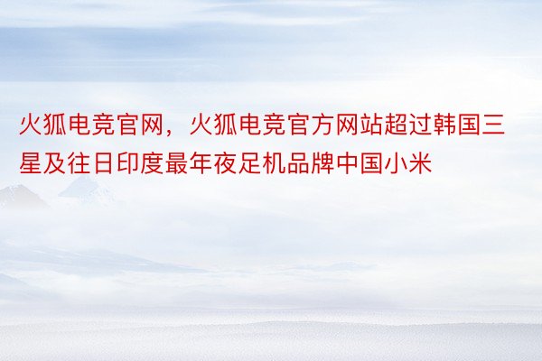 火狐电竞官网，火狐电竞官方网站超过韩国三星及往日印度最年夜足机品牌中国小米