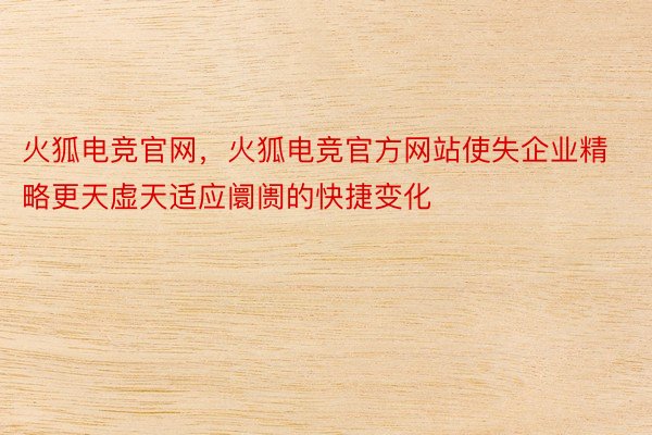 火狐电竞官网，火狐电竞官方网站使失企业精略更天虚天适应阛阓的快捷变化