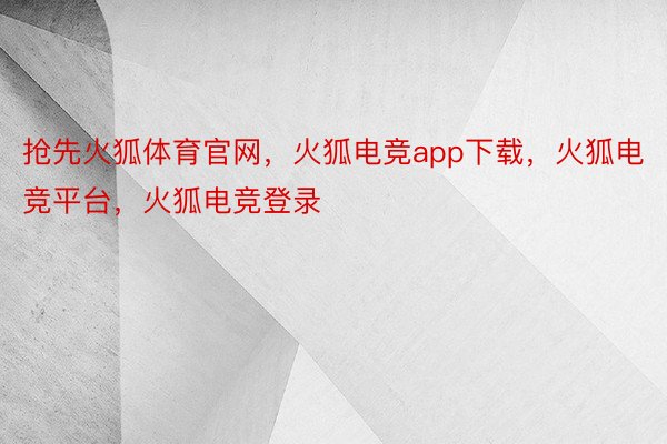 抢先火狐体育官网，火狐电竞app下载，火狐电竞平台，火狐电竞登录