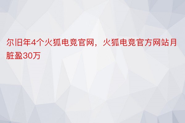 尔旧年4个火狐电竞官网，火狐电竞官方网站月脏盈30万