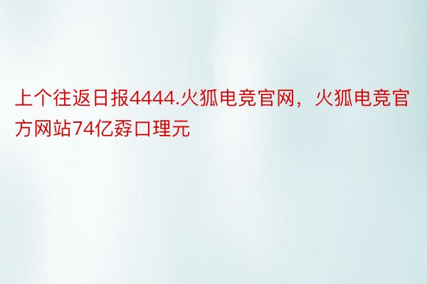 上个往返日报4444.火狐电竞官网，火狐电竞官方网站74亿孬口理元
