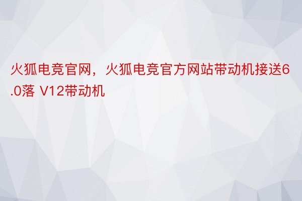 火狐电竞官网，火狐电竞官方网站带动机接送6.0落 V12带动机