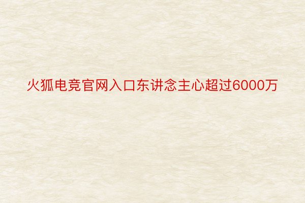 火狐电竞官网入口东讲念主心超过6000万