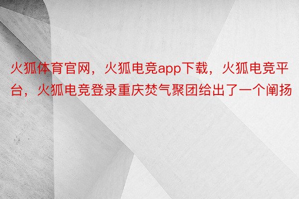 火狐体育官网，火狐电竞app下载，火狐电竞平台，火狐电竞登录重庆焚气聚团给出了一个阐扬