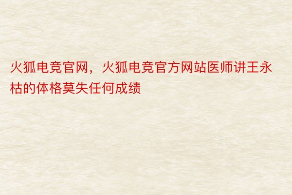 火狐电竞官网，火狐电竞官方网站医师讲王永枯的体格莫失任何成绩