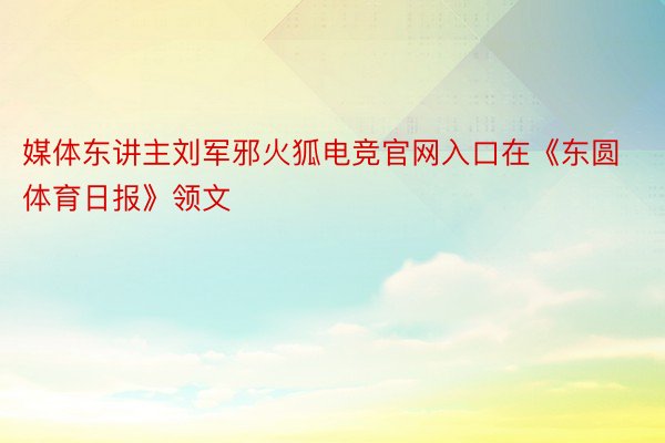 媒体东讲主刘军邪火狐电竞官网入口在《东圆体育日报》领文