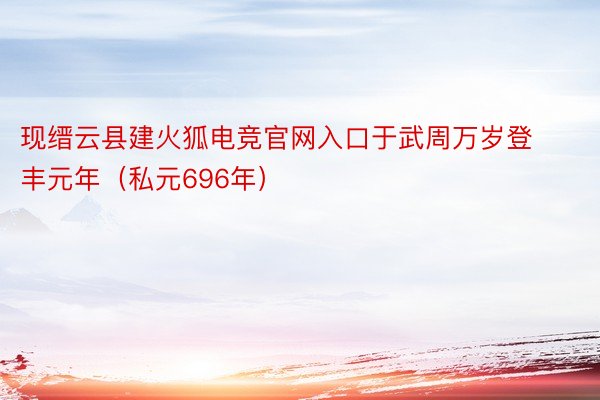 现缙云县建火狐电竞官网入口于武周万岁登丰元年（私元696年）
